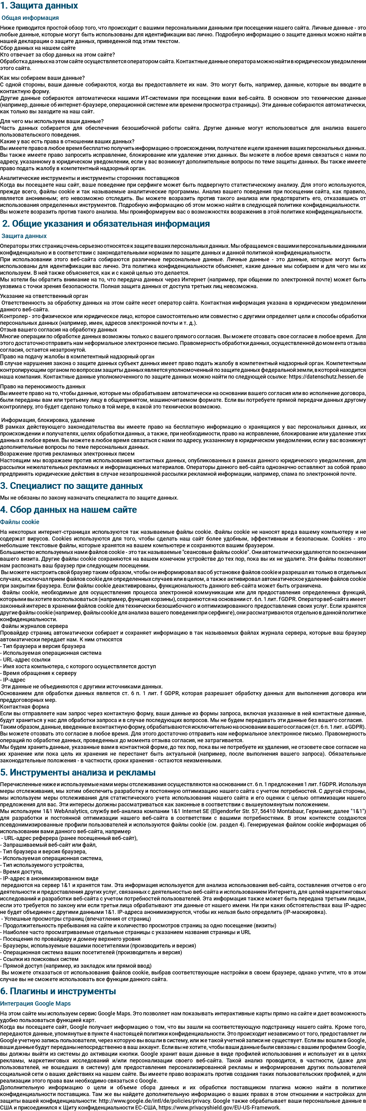 1. Защита данных Общая информация Ниже приводится простой обзор того, что происходит с вашими персональными данными при посещении нашего сайта. Личные данные - это любые данные, которые могут быть использованы для идентификации вас лично. Подробную информацию о защите данных можно найти в нашей декларации о защите данных, приведенной под этим текстом. Сбор данных на нашем сайте Кто отвечает за сбор данных на этом сайте? Обработка данных на этом сайте осуществляется оператором сайта. Контактные данные оператора можно найти в юридическом уведомлении этого сайта. Как мы собираем ваши данные? С одной стороны, ваши данные собираются, когда вы предоставляете их нам. Это могут быть, например, данные, которые вы вводите в контактную форму. Другие данные собираются автоматически нашими ИТ-системами при посещении вами веб-сайта. В основном это технические данные (например, данные об интернет-браузере, операционной системе или времени просмотра страницы). Эти данные собираются автоматически, как только вы заходите на наш сайт. Для чего мы используем ваши данные? Часть данных собирается для обеспечения безошибочной работы сайта. Другие данные могут использоваться для анализа вашего пользовательского поведения. Какие у вас есть права в отношении ваших данных? Вы имеете право в любое время бесплатно получить информацию о происхождении, получателе и цели хранения ваших персональных данных. Вы также имеете право запросить исправление, блокирование или удаление этих данных. Вы можете в любое время связаться с нами по адресу, указанному в юридическом уведомлении, если у вас возникнут дополнительные вопросы по теме защиты данных. Вы также имеете право подать жалобу в компетентный надзорный орган. Аналитические инструменты и инструменты сторонних поставщиков Когда вы посещаете наш сайт, ваше поведение при серфинге может быть подвергнуто статистическому анализу. Для этого используются, прежде всего, файлы cookie и так называемые аналитические программы. Анализ вашего поведения при посещении сайта, как правило, является анонимным; его невозможно отследить. Вы можете возразить против такого анализа или предотвратить его, отказавшись от использования определенных инструментов. Подробную информацию об этом можно найти в следующей политике конфиденциальности. Вы можете возразить против такого анализа. Мы проинформируем вас о возможностях возражения в этой политике конфиденциальности. 2. Общие указания и обязательная информация Защита данных Операторы этих страниц очень серьезно относятся к защите ваших персональных данных. Мы обращаемся с вашими персональными данными конфиденциально и в соответствии с законодательными нормами по защите данных и данной политикой конфиденциальности. При использовании этого веб-сайта собираются различные персональные данные. Личные данные - это данные, которые могут быть использованы для идентификации вас лично. Эта политика конфиденциальности объясняет, какие данные мы собираем и для чего мы их используем. В ней также объясняется, как и с какой целью это делается. Мы хотели бы обратить внимание на то, что передача данных через Интернет (например, при общении по электронной почте) может быть уязвима с точки зрения безопасности. Полная защита данных от доступа третьих лиц невозможна. Указание на ответственный орган Ответственность за обработку данных на этом сайте несет оператор сайта. Контактная информация указана в юридическом уведомлении данного веб-сайта. Контролер - это физическое или юридическое лицо, которое самостоятельно или совместно с другими определяет цели и способы обработки персональных данных (например, имен, адресов электронной почты и т. д.). Отзыв вашего согласия на обработку данных Многие операции по обработке данных возможны только с вашего прямого согласия. Вы можете отозвать свое согласие в любое время. Для этого достаточно отправить нам неформальное электронное письмо. Правомерность обработки данных, осуществленной до момента отзыва согласия, остается незатронутой. Право на подачу жалобы в компетентный надзорный орган В случае нарушения закона о защите данных субъект данных имеет право подать жалобу в компетентный надзорный орган. Компетентным контролирующим органом по вопросам защиты данных является уполномоченный по защите данных федеральной земли, в которой находится наша компания. Контактные данные уполномоченного по защите данных можно найти по следующей ссылке: https://datenschutz.hessen.de Право на переносимость данных Вы имеете право на то, чтобы данные, которые мы обрабатываем автоматически на основании вашего согласия или во исполнение договора, были переданы вам или третьему лицу в общепринятом, машиночитаемом формате. Если вы потребуете прямой передачи данных другому контроллеру, это будет сделано только в той мере, в какой это технически возможно. Информация, блокировка, удаление В рамках действующего законодательства вы имеете право на бесплатную информацию о хранящихся у вас персональных данных, их происхождении и получателях, целях обработки данных, а также, при необходимости, право на исправление, блокирование или удаление этих данных в любое время. Вы можете в любое время связаться с нами по адресу, указанному в юридическом уведомлении, если у вас возникнут дополнительные вопросы по теме персональных данных. Возражение против рекламных электронных писем Настоящим мы возражаем против использования контактных данных, опубликованных в рамках данного юридического уведомления, для рассылки нежелательных рекламных и информационных материалов. Операторы данного веб-сайта однозначно оставляют за собой право предпринять юридические действия в случае незапрошенной рассылки рекламной информации, например, спама по электронной почте. 3. Специалист по защите данных Мы не обязаны по закону назначать специалиста по защите данных. 4. Сбор данных на нашем сайте Файлы cookie На некоторых интернет-страницах используются так называемые файлы cookie. Файлы cookie не наносят вреда вашему компьютеру и не содержат вирусов. Cookies используются для того, чтобы сделать наш сайт более удобным, эффективным и безопасным. Cookies - это небольшие текстовые файлы, которые хранятся на вашем компьютере и сохраняются вашим браузером. Большинство используемых нами файлов cookie - это так называемые "сеансовые файлы cookie". Они автоматически удаляются по окончании вашего визита. Другие файлы cookie сохраняются на вашем конечном устройстве до тех пор, пока вы их не удалите. Эти файлы позволяют нам распознать ваш браузер при следующем посещении. Вы можете настроить свой браузер таким образом, чтобы он информировал вас об установке файлов cookie и разрешал их только в отдельных случаях, исключал прием файлов cookie для определенных случаев или в целом, а также активировал автоматическое удаление файлов cookie при закрытии браузера. Если файлы cookie деактивированы, функциональность данного веб-сайта может быть ограничена. Файлы cookie, необходимые для осуществления процесса электронной коммуникации или для предоставления определенных функций, которыми вы хотите воспользоваться (например, функция корзины), сохраняются на основании ст. 6 п. 1 лит. f GDPR. Оператор веб-сайта имеет законный интерес в хранении файлов cookie для технически безошибочного и оптимизированного предоставления своих услуг. Если хранятся другие файлы cookie (например, файлы cookie для анализа вашего поведения при серфинге), они рассматриваются отдельно в данной политике конфиденциальности. Файлы журналов сервера Провайдер страниц автоматически собирает и сохраняет информацию в так называемых файлах журнала сервера, которые ваш браузер автоматически передает нам. К ним относятся - Тип браузера и версия браузера - Используемая операционная система - URL-адрес ссылки - Имя хоста компьютера, с которого осуществляется доступ - Время обращения к серверу - IP-адрес Эти данные не объединяются с другими источниками данных. Основанием для обработки данных является ст. 6 п. 1 лит. f GDPR, которая разрешает обработку данных для выполнения договора или преддоговорных мер. Контактная форма Если вы отправляете нам запрос через контактную форму, ваши данные из формы запроса, включая указанные в ней контактные данные, будут храниться у нас для обработки запроса и в случае последующих вопросов. Мы не будем передавать эти данные без вашего согласия. Таким образом, данные, введенные в контактную форму, обрабатываются исключительно на основании вашего согласия (ст. 6 п. 1 лит. a GDPR). Вы можете отозвать это согласие в любое время. Для этого достаточно отправить нам неформальное электронное письмо. Правомерность операций по обработке данных, проведенных до момента отзыва согласия, не затрагивается. Мы будем хранить данные, указанные вами в контактной форме, до тех пор, пока вы не потребуете их удаления, не отзовете свое согласие на их хранение или пока цель их хранения не перестанет быть актуальной (например, после выполнения вашего запроса). Обязательные законодательные положения - в частности, сроки хранения - остаются неизменными. 5. Инструменты анализа и рекламы Перечисленные ниже и используемые нами меры отслеживания осуществляются на основании ст. 6 п. 1 предложения 1 лит. f GDPR. Используя меры отслеживания, мы хотим обеспечить разработку и постоянную оптимизацию нашего сайта с учетом потребностей. С другой стороны, мы используем меры отслеживания для статистического учета использования нашего сайта и его оценки с целью оптимизации нашего предложения для вас. Эти интересы должны рассматриваться как законные в соответствии с вышеупомянутым положением. Мы используем 1&1 WebAnalytics, службу веб-анализа компании 1&1 Internet SE (Elgendorfer Str. 57, 56410 Montabaur, Германия; далее "1&1") для разработки и постоянной оптимизации нашего веб-сайта в соответствии с вашими потребностями. В этом контексте создаются псевдонимизированные профили пользователей и используются файлы cookie (см. раздел 4). Генерируемая файлом cookie информация об использовании вами данного веб-сайта, например - URL-адрес реферера (ранее посещенный веб-сайт), - Запрашиваемый веб-сайт или файл, - Тип браузера и версия браузера, - Используемая операционная система, - Тип используемого устройства, - Время доступа, - IP-адрес в анонимизированном виде передаются на сервер 1&1 и хранятся там. Эта информация используется для анализа использования веб-сайта, составления отчетов о его деятельности и предоставления других услуг, связанных с деятельностью веб-сайта и использованием Интернета, для целей маркетинговых исследований и разработки веб-сайта с учетом потребностей пользователей. Эта информация также может быть передана третьим лицам, если это требуется по закону или если третьи лица обрабатывают эти данные от нашего имени. Ни при каких обстоятельствах ваш IP-адрес не будет объединен с другими данными 1&1. IP-адреса анонимизируются, чтобы их нельзя было определить (IP-маскировка). - Успешные просмотры страниц (впечатления от страниц) - Продолжительность пребывания на сайте и количество просмотров страниц за одно посещение (визиты) - Наиболее часто просматриваемые отдельные страницы с указанием названия страницы и URL - Посещения по провайдеру и домену верхнего уровня - Браузеры, используемые вашими посетителями (производитель и версия) - Операционная система ваших посетителей (производитель и версия) - Ссылки из поисковых систем - Прямой доступ (например, из закладок или прямой ввод) Вы можете отказаться от использования файлов cookie, выбрав соответствующие настройки в своем браузере, однако учтите, что в этом случае вы не сможете использовать все функции данного сайта. 6. Плагины и инструменты Интеграция Google Maps На этом сайте мы используем сервис Google Maps. Это позволяет нам показывать интерактивные карты прямо на сайте и дает возможность удобно пользоваться функцией карт. Когда вы посещаете сайт, Google получает информацию о том, что вы зашли на соответствующую подстраницу нашего сайта. Кроме того, передаются данные, упомянутые в пункте 4 настоящей политики конфиденциальности. Это происходит независимо от того, предоставляет ли Google учетную запись пользователя, через которую вы вошли в систему, или же такой учетной записи не существует. Если вы вошли в Google, ваши данные будут переданы непосредственно в ваш аккаунт. Если вы не хотите, чтобы ваши данные были связаны с вашим профилем Google, вы должны выйти из системы до активации кнопки. Google хранит ваши данные в виде профилей использования и использует их в целях рекламы, маркетинговых исследований и/или персонализации своего веб-сайта. Такой анализ проводится, в частности, (даже для пользователей, не вошедших в систему) для предоставления персонализированной рекламы и информирования других пользователей социальной сети о ваших действиях на нашем сайте. Вы имеете право возражать против создания таких пользовательских профилей, и для реализации этого права вам необходимо связаться с Google. Дополнительную информацию о цели и объеме сбора данных и их обработки поставщиком плагина можно найти в политике конфиденциальности поставщика. Там же вы найдете дополнительную информацию о ваших правах в этом отношении и настройках для защиты вашей конфиденциальности: http://www.google.de/intl/de/policies/privacy. Google также обрабатывает ваши персональные данные в США и присоединился к Щиту конфиденциальности ЕС-США, https://www.privacyshield.gov/EU-US-Framework.