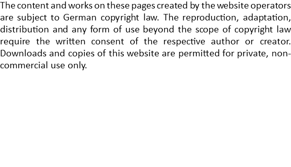 The content and works on these pages created by the website operators are subject to German copyright law. The reproduction, adaptation, distribution and any form of use beyond the scope of copyright law require the written consent of the respective author or creator. Downloads and copies of this website are permitted for private, non-commercial use only.